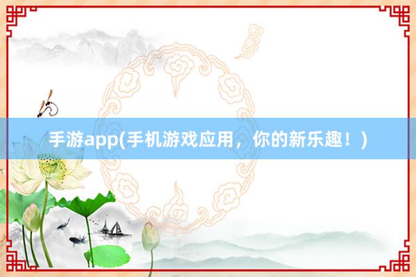 手游app(手机游戏应用，你的新乐趣！)