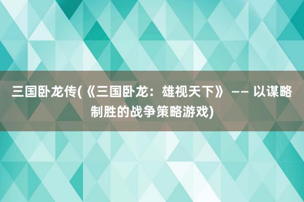 三国卧龙传(《三国卧龙：雄视天下》 —— 以谋略制胜的战争策略游戏)